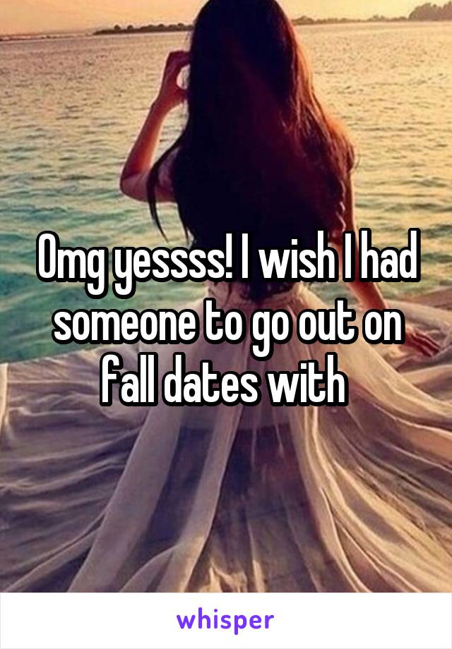 Omg yessss! I wish I had someone to go out on fall dates with 