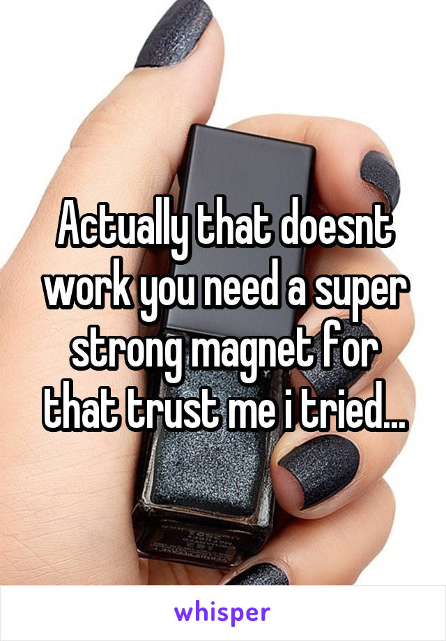 Actually that doesnt work you need a super strong magnet for that trust me i tried...