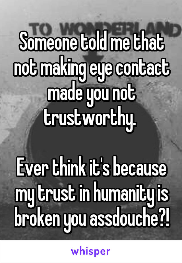 Someone told me that not making eye contact made you not trustworthy. 

Ever think it's because my trust in humanity is broken you assdouche?!