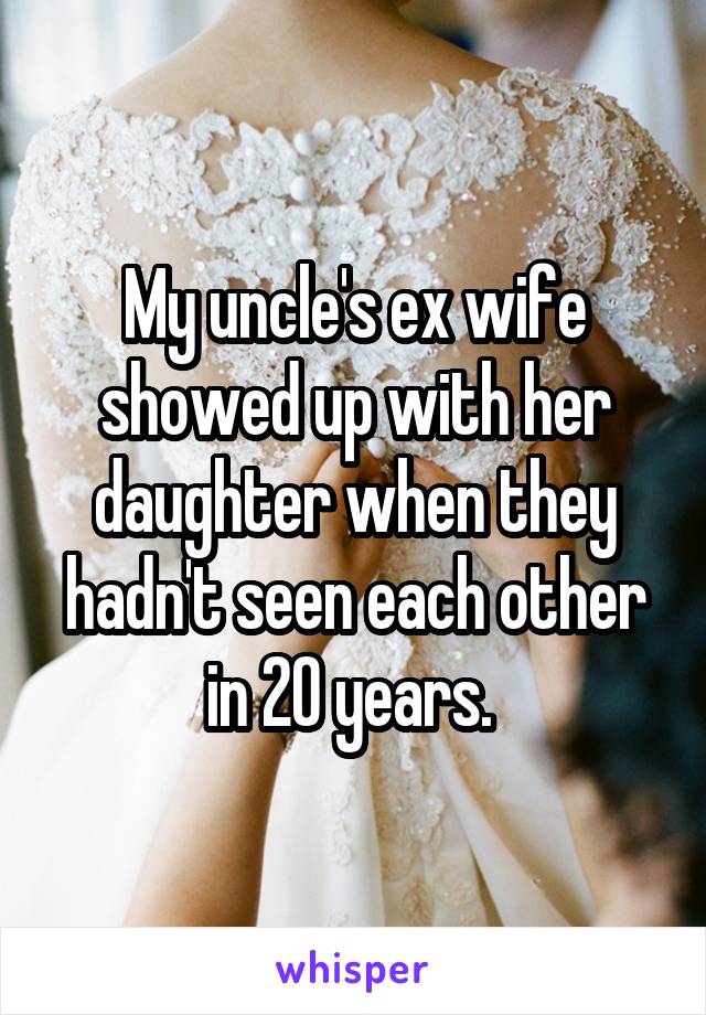 My uncle's ex wife showed up with her daughter when they hadn't seen each other in 20 years. 