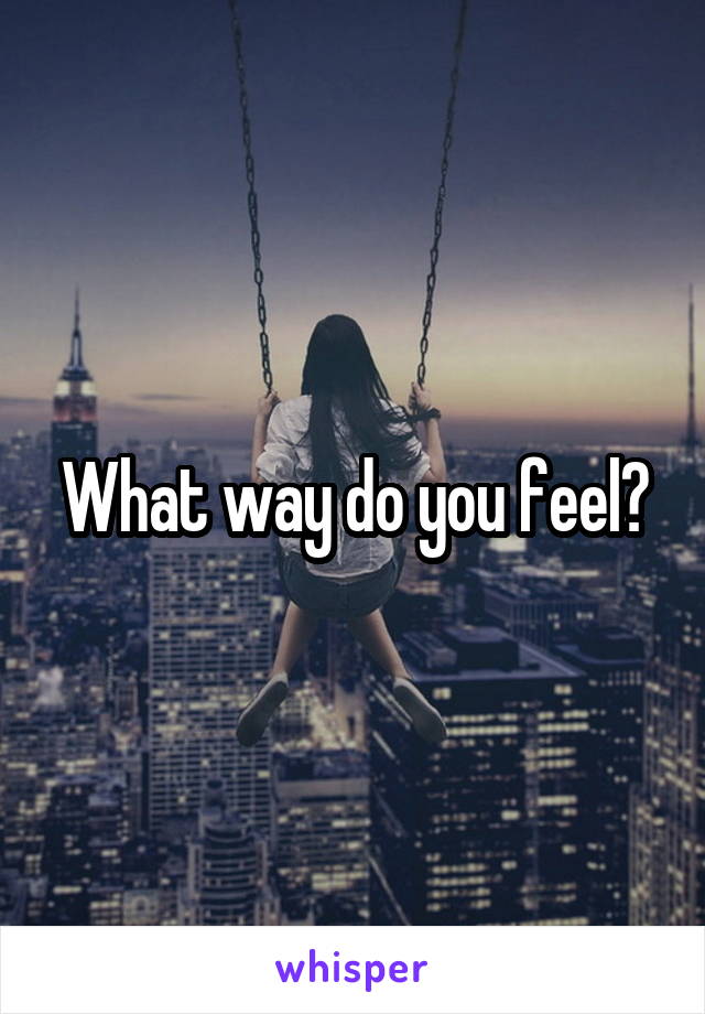 What way do you feel?