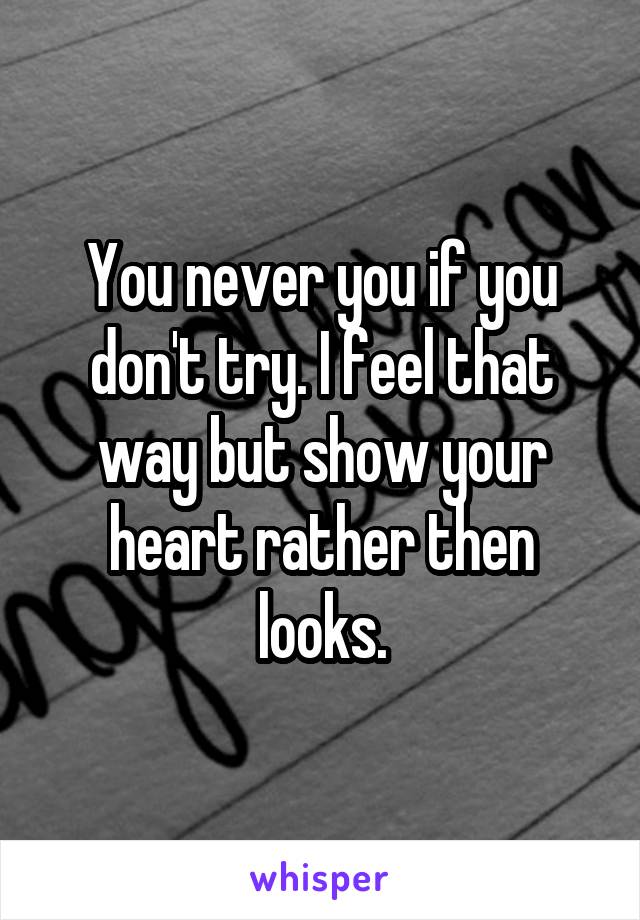 You never you if you don't try. I feel that way but show your heart rather then looks.