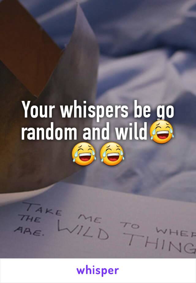 Your whispers be go random and wild😂😂😂