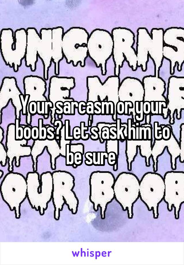 Your sarcasm or your boobs? Let's ask him to be sure 