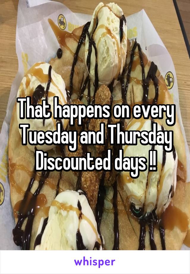 That happens on every Tuesday and Thursday
Discounted days !!