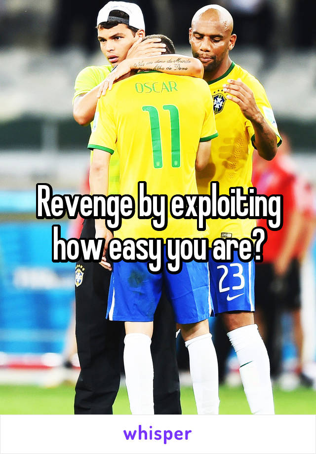 Revenge by exploiting how easy you are?