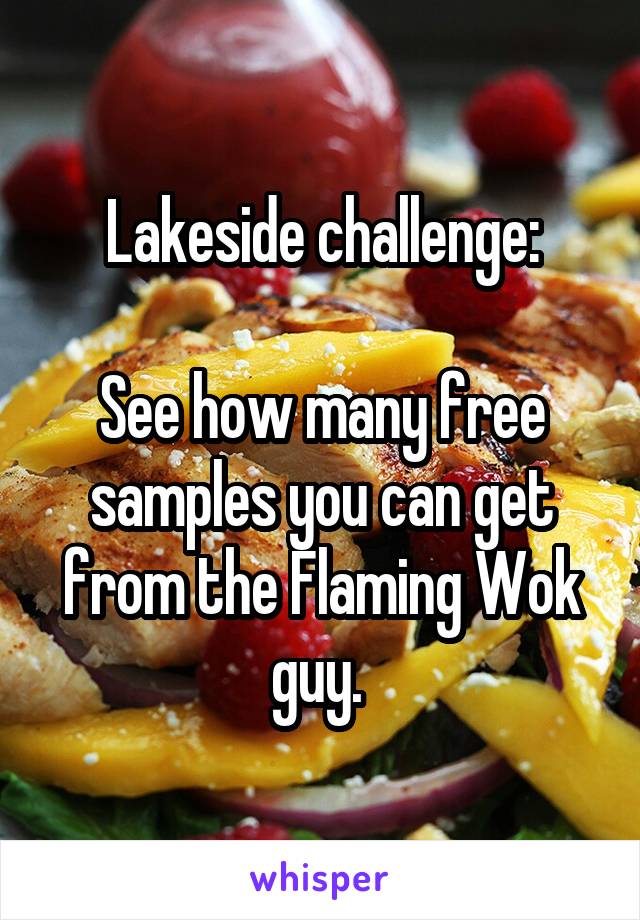 Lakeside challenge:

See how many free samples you can get from the Flaming Wok guy. 
