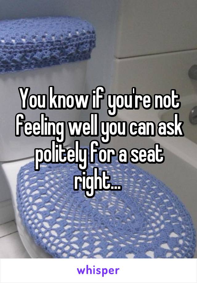 You know if you're not feeling well you can ask politely for a seat right... 