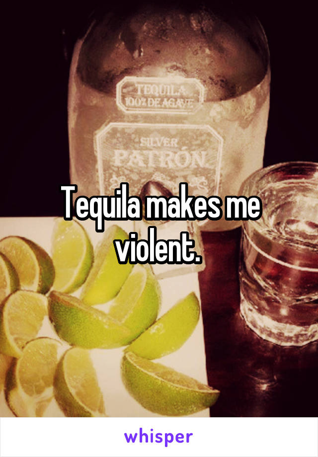 Tequila makes me violent. 