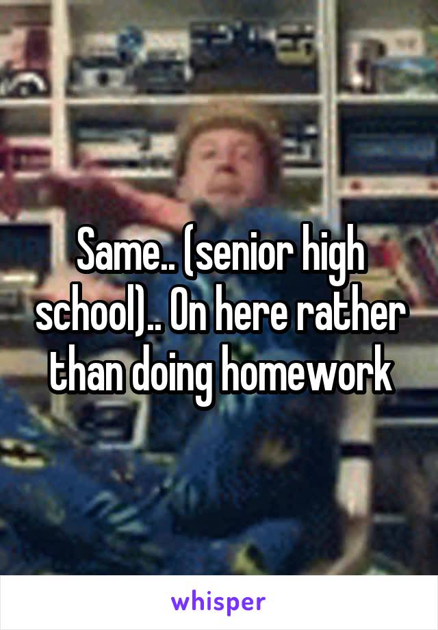 Same.. (senior high school).. On here rather than doing homework