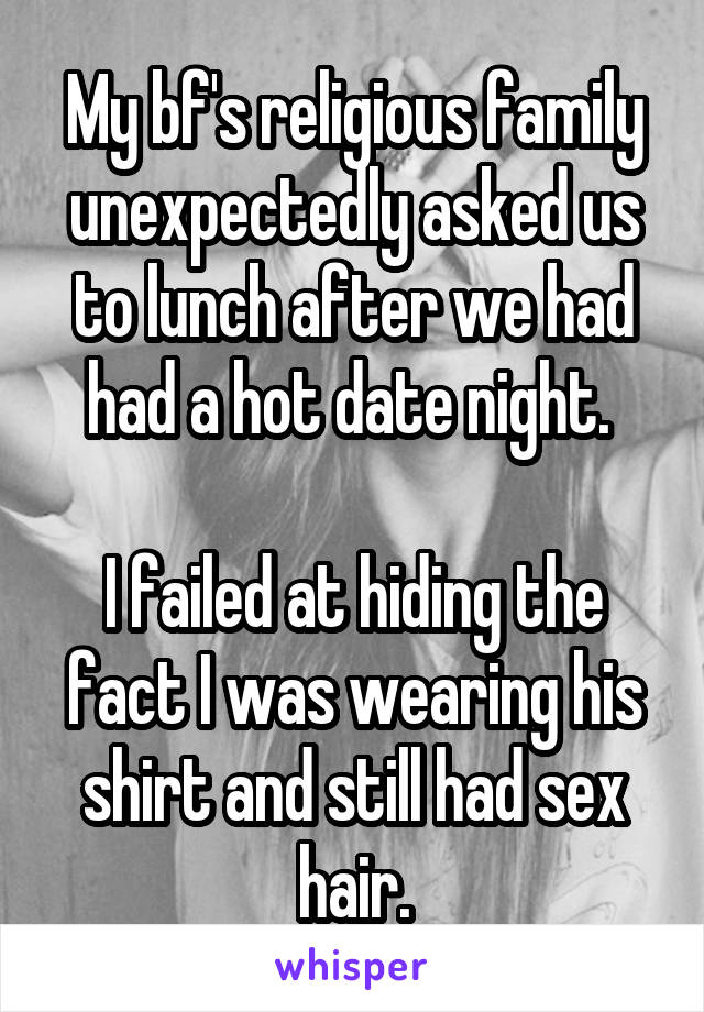 My bf's religious family unexpectedly asked us to lunch after we had had a hot date night. 

I failed at hiding the fact I was wearing his shirt and still had sex hair.