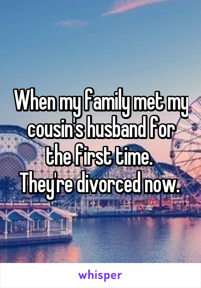 When my family met my cousin's husband for the first time. 
They're divorced now. 