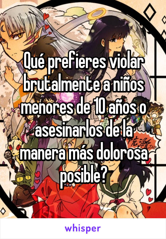 Qué prefieres violar brutalmente a niños menores de 10 años o asesinarlos de la manera más dolorosa posible?