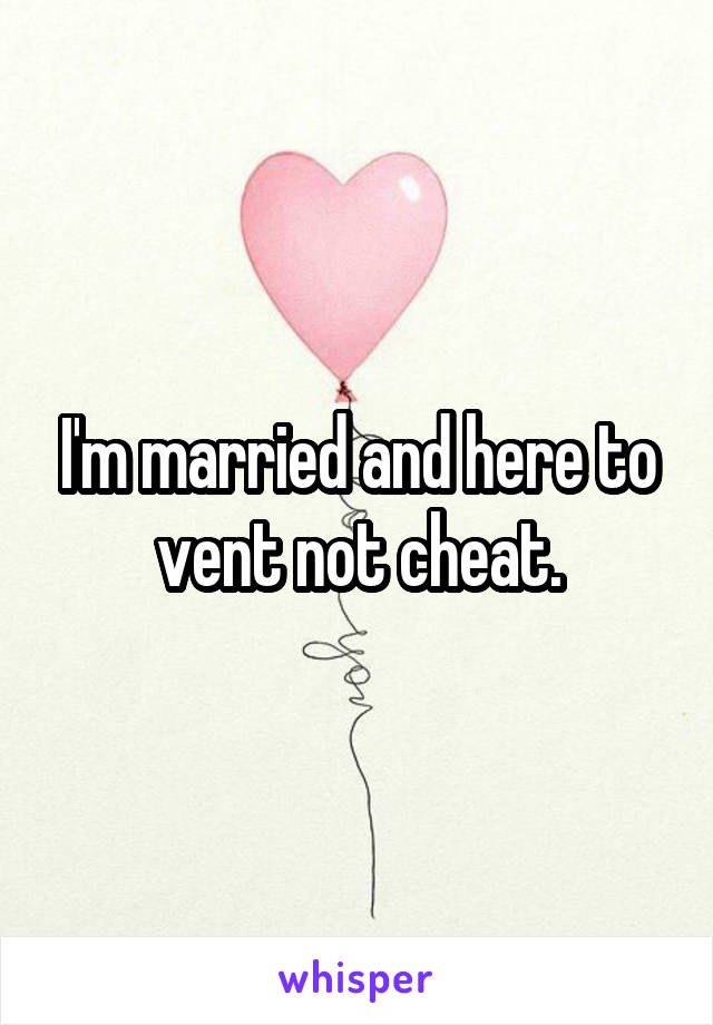 I'm married and here to vent not cheat.