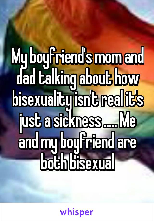 My boyfriend's mom and dad talking about how bisexuality isn't real it's just a sickness ..... Me and my boyfriend are both bisexual