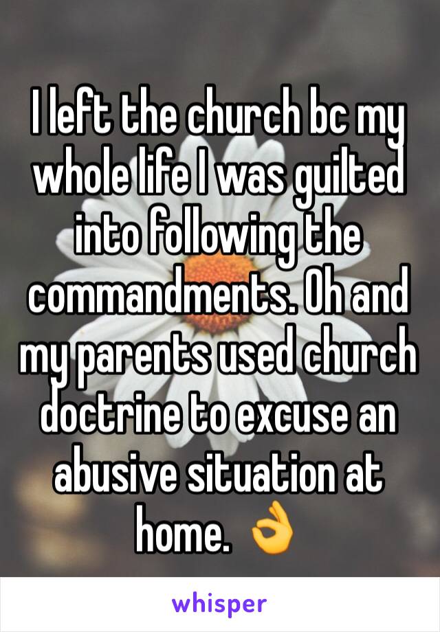 I left the church bc my whole life I was guilted into following the commandments. Oh and my parents used church doctrine to excuse an abusive situation at home. 👌