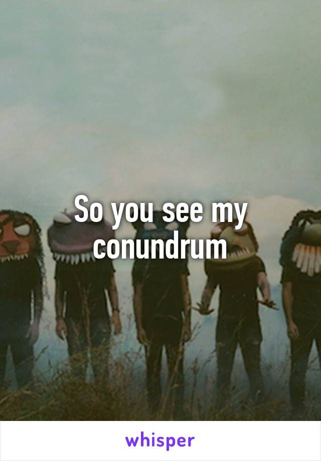 So you see my conundrum