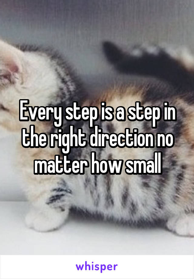 Every step is a step in the right direction no matter how small