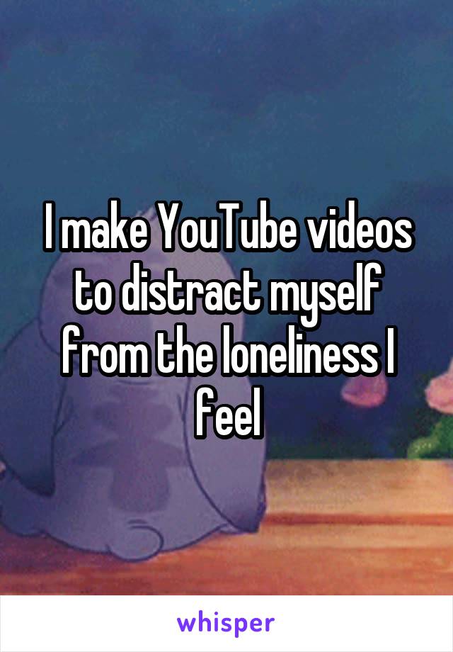 I make YouTube videos to distract myself from the loneliness I feel