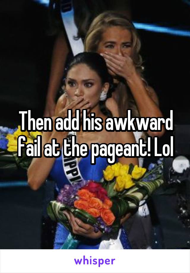 Then add his awkward fail at the pageant! Lol