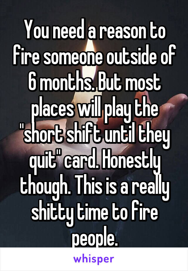You need a reason to fire someone outside of 6 months. But most places will play the "short shift until they quit" card. Honestly though. This is a really shitty time to fire people.