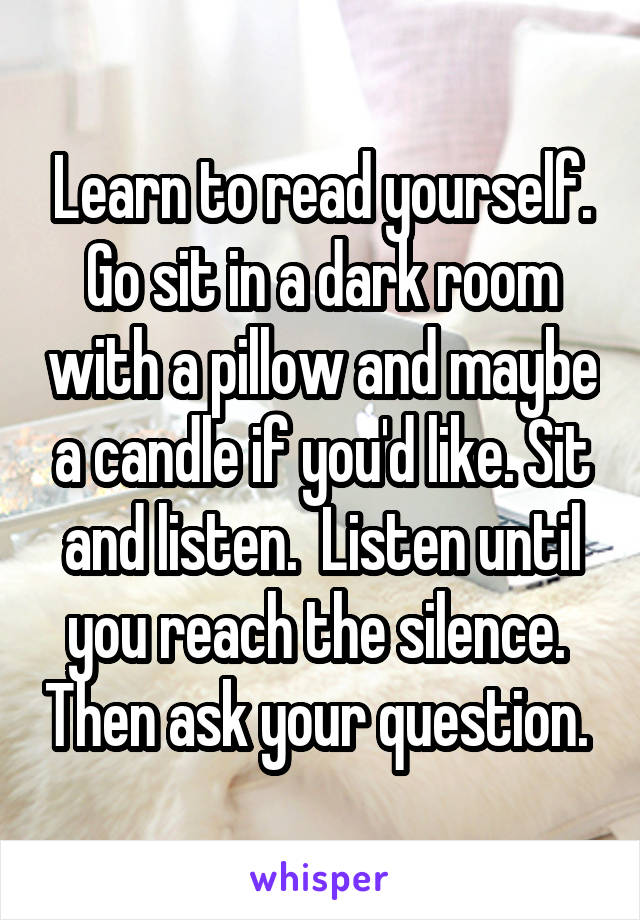 Learn to read yourself. Go sit in a dark room with a pillow and maybe a candle if you'd like. Sit and listen.  Listen until you reach the silence.  Then ask your question. 