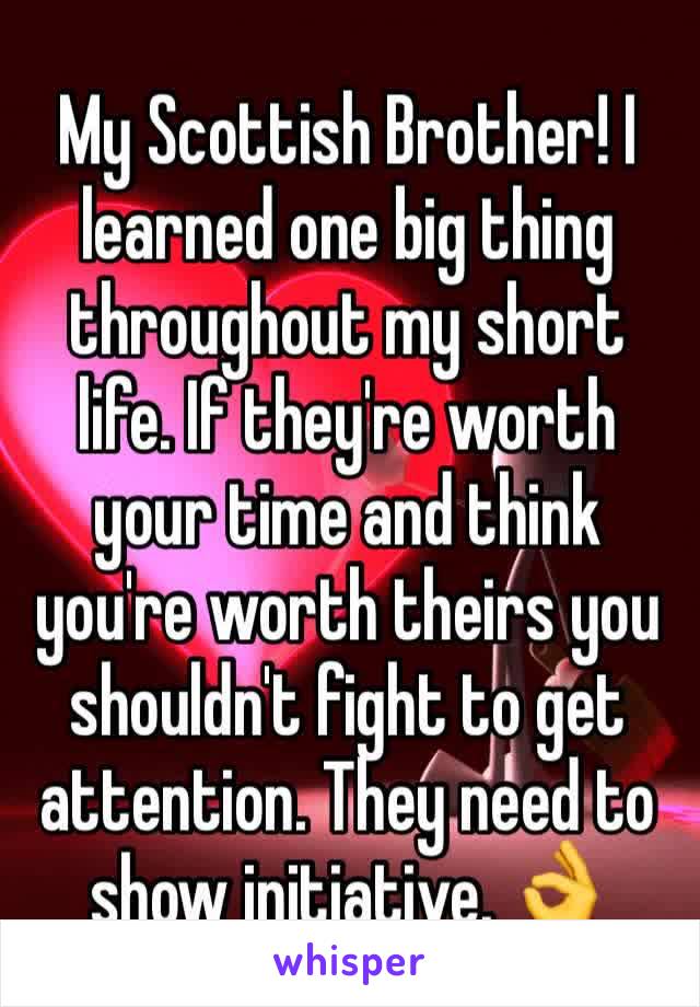 My Scottish Brother! I learned one big thing throughout my short life. If they're worth your time and think you're worth theirs you shouldn't fight to get attention. They need to show initiative. 👌