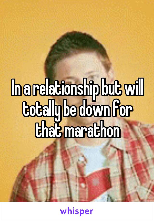 In a relationship but will totally be down for that marathon