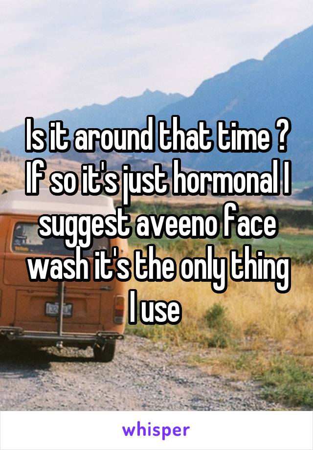 Is it around that time ? If so it's just hormonal I suggest aveeno face wash it's the only thing I use 