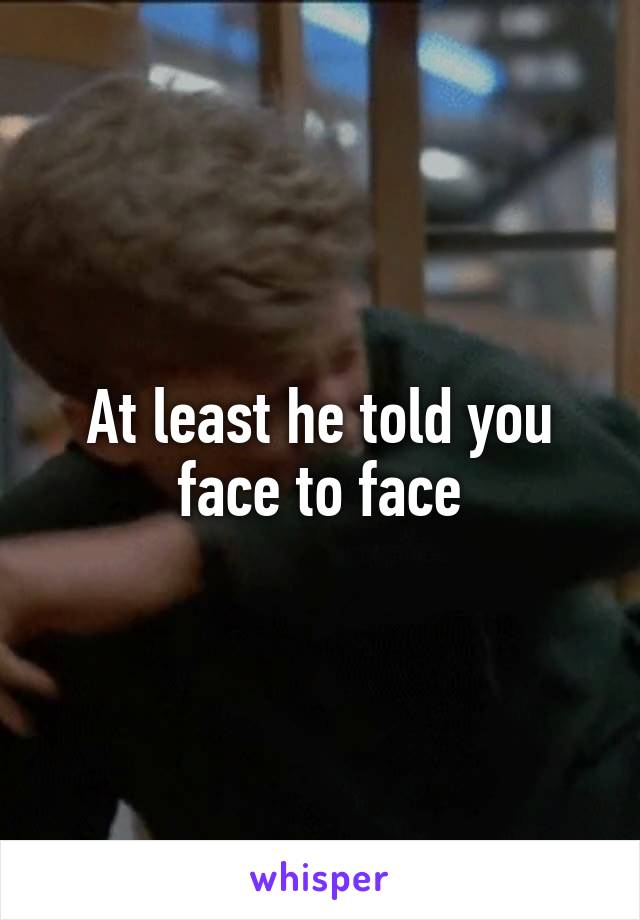 At least he told you face to face