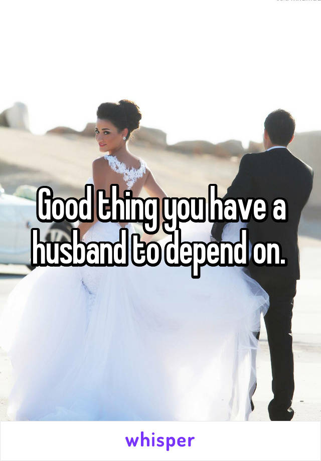Good thing you have a husband to depend on. 
