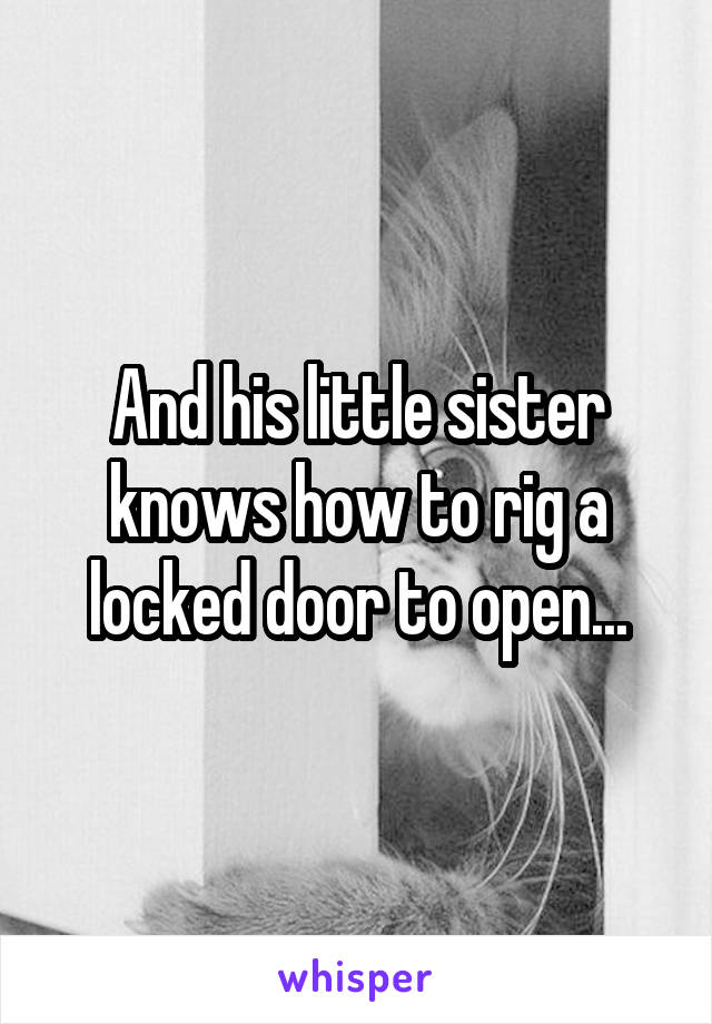 And his little sister knows how to rig a locked door to open...