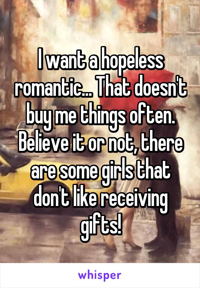 I want a hopeless romantic... That doesn't buy me things often. Believe it or not, there are some girls that don't like receiving gifts!