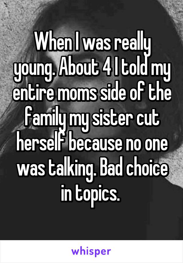 When I was really young. About 4 I told my entire moms side of the family my sister cut herself because no one was talking. Bad choice in topics. 
