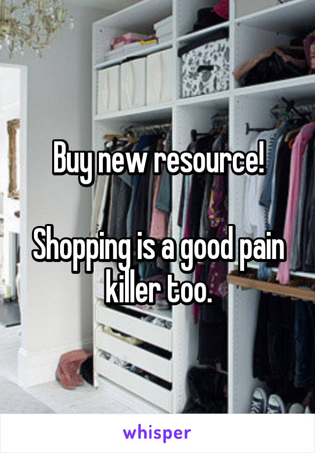 Buy new resource!

Shopping is a good pain killer too.