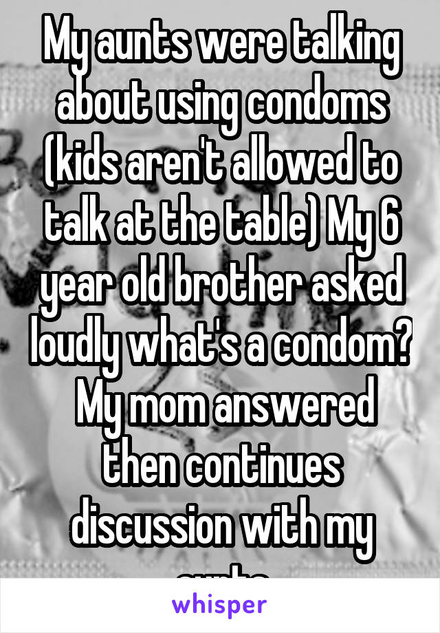 My aunts were talking about using condoms (kids aren't allowed to talk at the table) My 6 year old brother asked loudly what's a condom?  My mom answered then continues discussion with my aunts