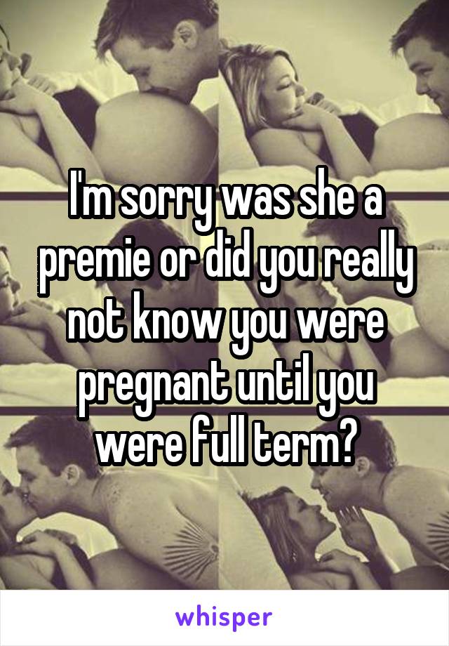 I'm sorry was she a premie or did you really not know you were pregnant until you were full term?