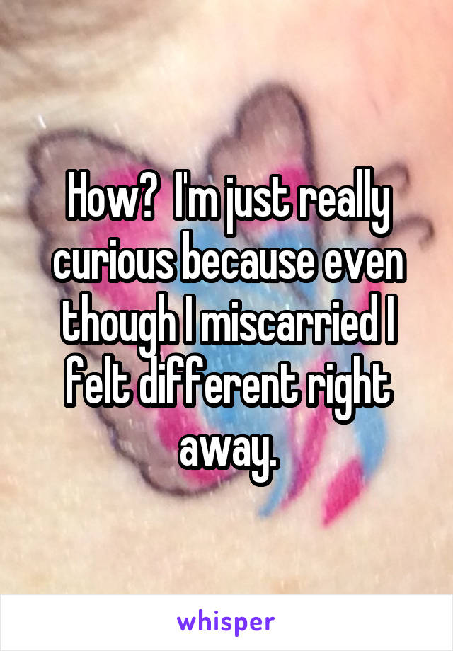 How?  I'm just really curious because even though I miscarried I felt different right away.