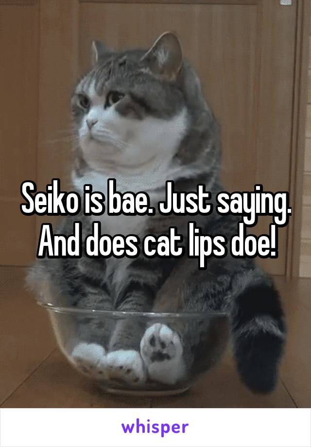 Seiko is bae. Just saying. And does cat lips doe!