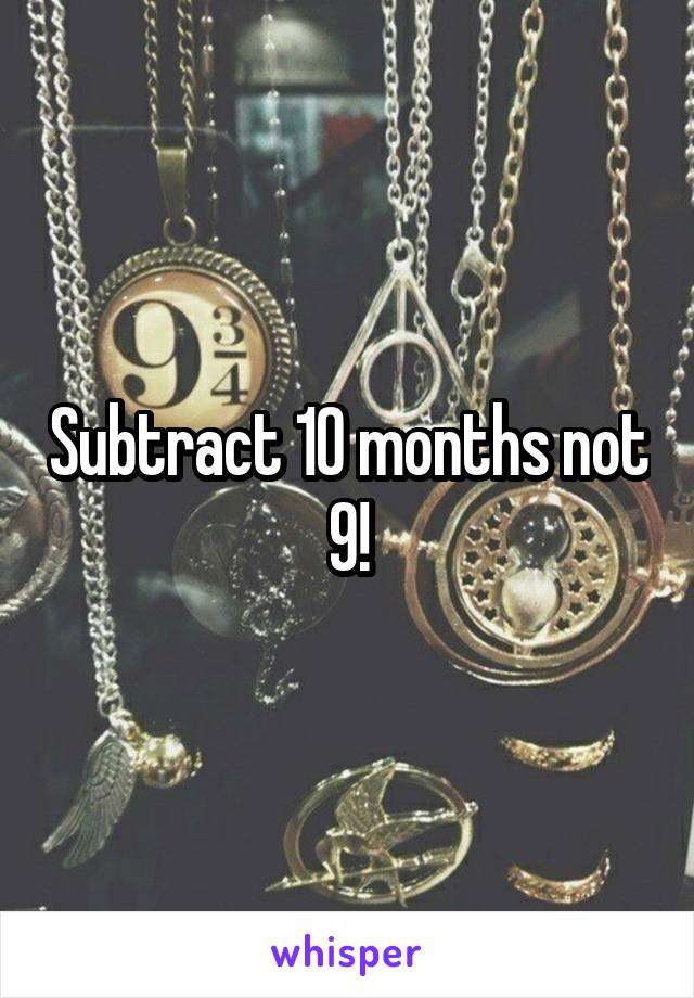 Subtract 10 months not 9!