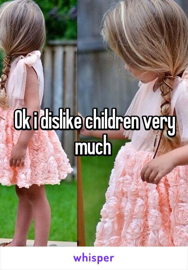 Ok i dislike children very much 