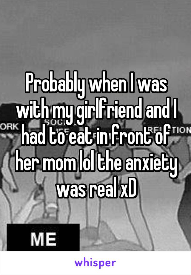 Probably when I was with my girlfriend and I had to eat in front of her mom lol the anxiety was real xD