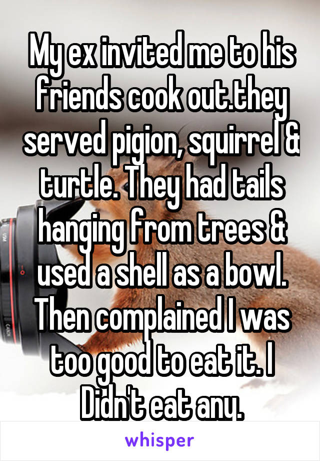 My ex invited me to his friends cook out.they served pigion, squirrel & turtle. They had tails hanging from trees & used a shell as a bowl. Then complained I was too good to eat it. I Didn't eat any.