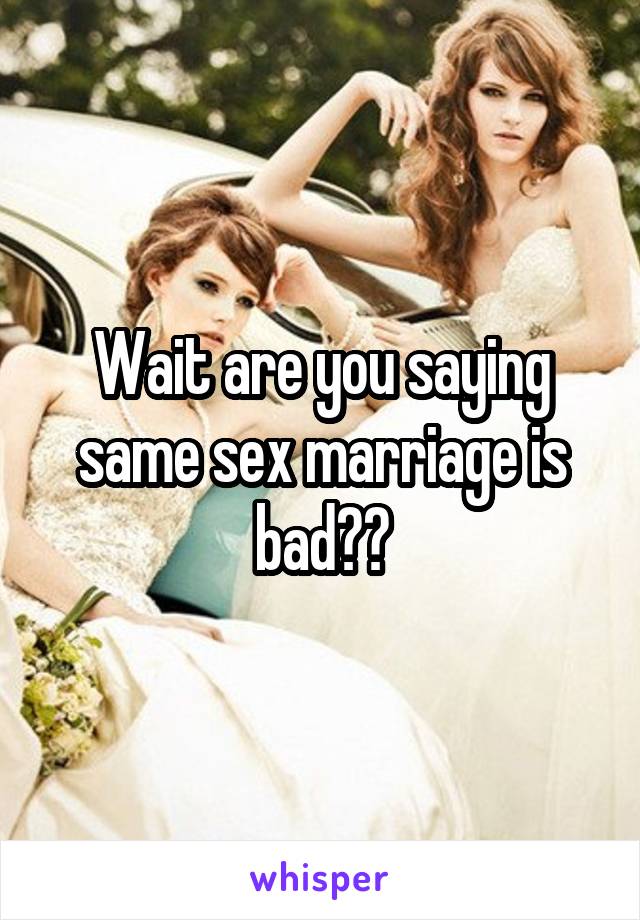 Wait are you saying same sex marriage is bad??