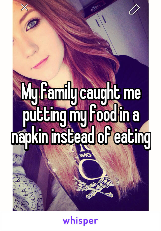 My family caught me putting my food in a napkin instead of eating