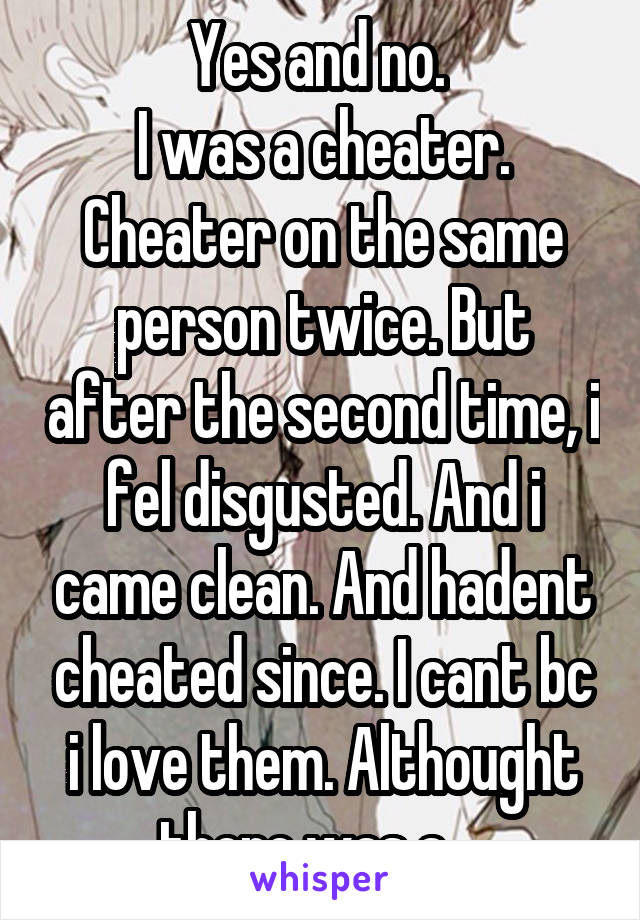 Yes and no. 
I was a cheater. Cheater on the same person twice. But after the second time, i fel disgusted. And i came clean. And hadent cheated since. I cant bc i love them. Althought there was a....