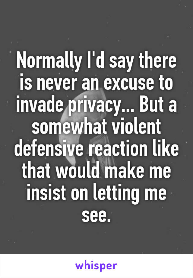 Normally I'd say there is never an excuse to invade privacy... But a somewhat violent defensive reaction like that would make me insist on letting me see.