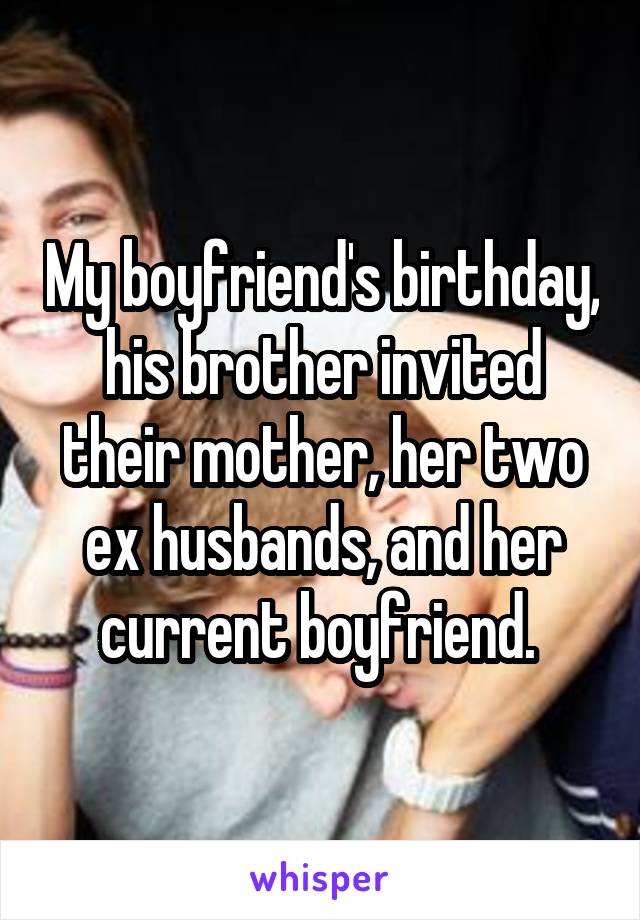 My boyfriend's birthday, his brother invited their mother, her two ex husbands, and her current boyfriend. 