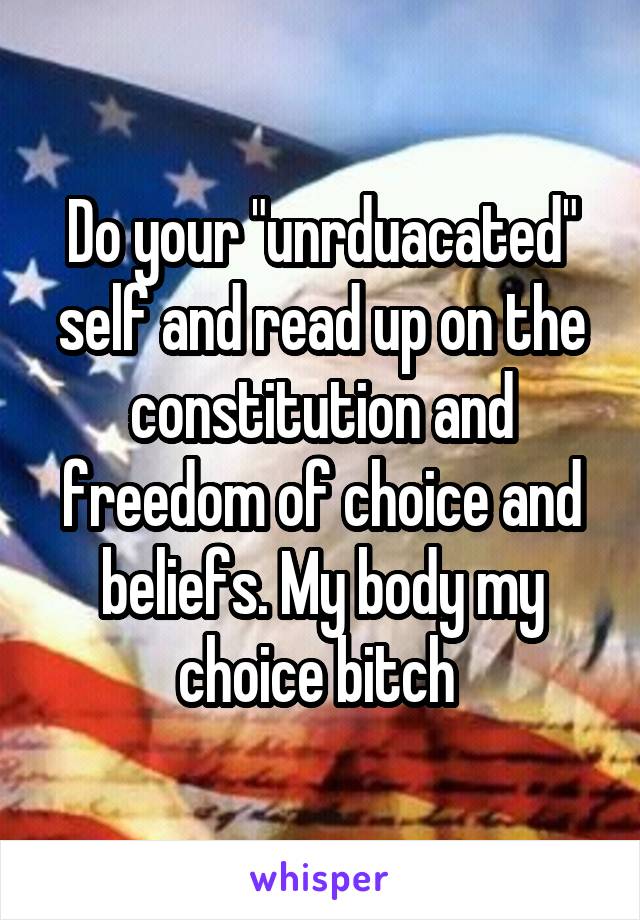 Do your "unrduacated" self and read up on the constitution and freedom of choice and beliefs. My body my choice bitch 