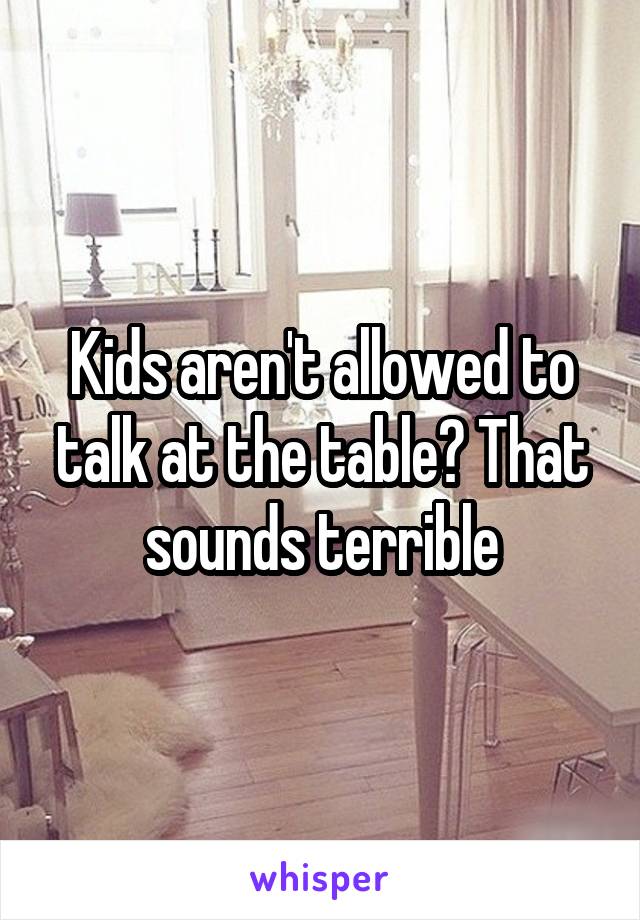 Kids aren't allowed to talk at the table? That sounds terrible